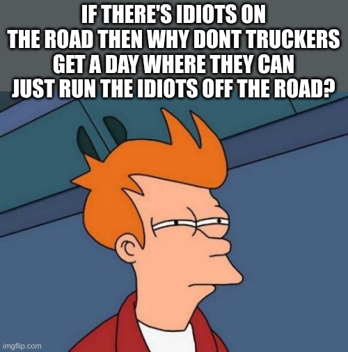 Futurama Fry Meme | IF THERE'S IDIOTS ON THE ROAD THEN WHY DONT TRUCKERS GET A DAY WHERE THEY CAN JUST RUN THE IDIOTS OFF THE ROAD? | image tagged in memes,futurama fry | made w/ Imgflip meme maker