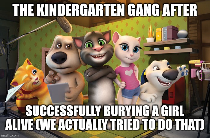 bro wt* | THE KINDERGARTEN GANG AFTER; SUCCESSFULLY BURYING A GIRL ALIVE (WE ACTUALLY TRIED TO DO THAT) | image tagged in talking tom banner | made w/ Imgflip meme maker
