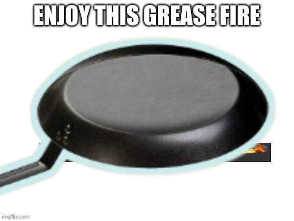 Metal pans can stop grease fires. Posting it in this stream because i got f**kin comment banned. | made w/ Imgflip meme maker