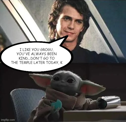 So That's How He Survived | I LIKE YOU GROGU, YOU'VE ALWAYS BEEN KIND...DON'T GO TO THE TEMPLE LATER TODAY, K | image tagged in grogu,anakin | made w/ Imgflip meme maker