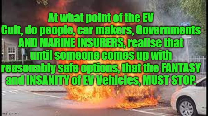 EV Fantasy VS Safety | At what point of the EV Cult, do people, car makers, Governments AND MARINE INSURERS, realise that until someone comes up with reasonably safe options, that the FANTASY and INSANITY of EV Vehicles, MUST STOP. Yarra Man | image tagged in electric vehicles,environment,carbon footprint,global warming,climate change | made w/ Imgflip meme maker