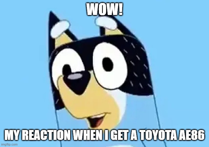 Bandit | WOW! MY REACTION WHEN I GET A TOYOTA AE86 | image tagged in bandit | made w/ Imgflip meme maker