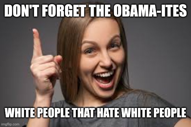 eureka face | DON'T FORGET THE OBAMA-ITES WHITE PEOPLE THAT HATE WHITE PEOPLE | image tagged in eureka face | made w/ Imgflip meme maker