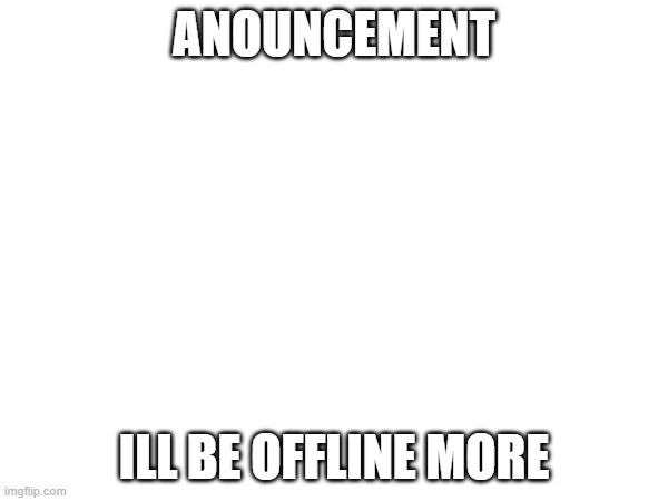 ANOUNCEMENT; ILL BE OFFLINE MORE | made w/ Imgflip meme maker