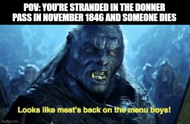 A Donner Party | POV: YOU'RE STRANDED IN THE DONNER PASS IN NOVEMBER 1846 AND SOMEONE DIES | image tagged in looks like meat s back on the menu boys | made w/ Imgflip meme maker