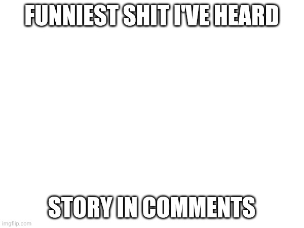 FUNNIEST SHIT I'VE HEARD; STORY IN COMMENTS | made w/ Imgflip meme maker