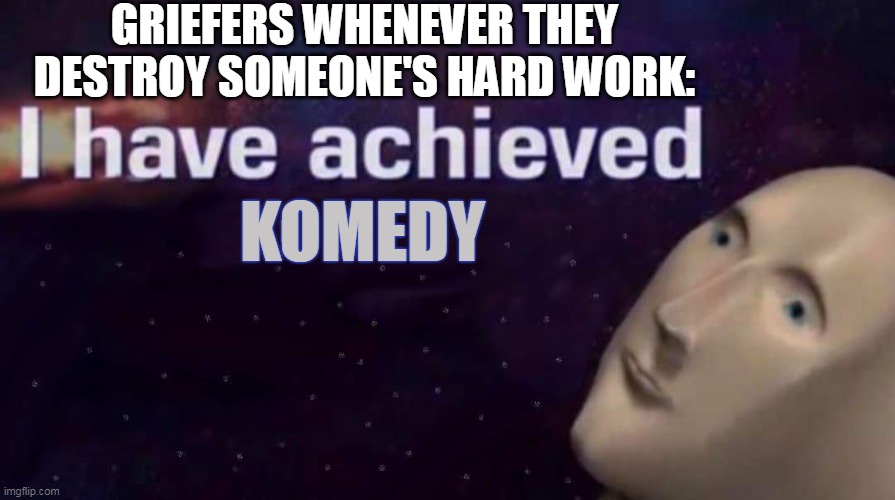 Please Never Turn Into A Griefer | GRIEFERS WHENEVER THEY DESTROY SOMEONE'S HARD WORK:; KOMEDY | image tagged in i have achieved | made w/ Imgflip meme maker