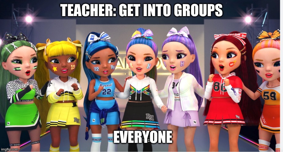 Mean Girls Rainbow High | TEACHER: GET INTO GROUPS; EVERYONE | image tagged in mean girls rainbow high | made w/ Imgflip meme maker