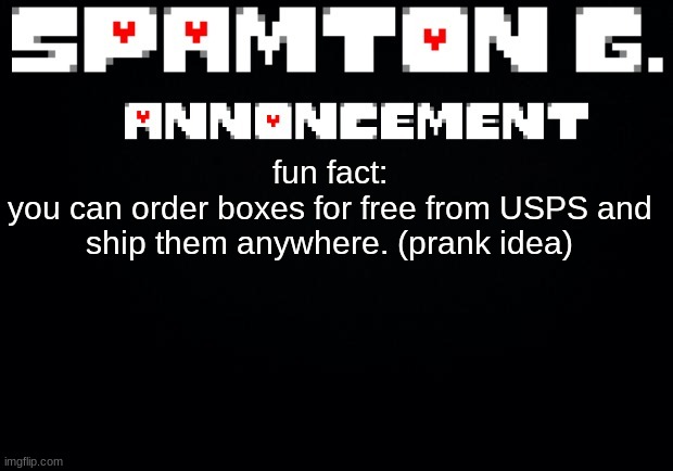 Spamton announcement temp | fun fact:
you can order boxes for free from USPS and ship them anywhere. (prank idea) | image tagged in spamton announcement temp | made w/ Imgflip meme maker