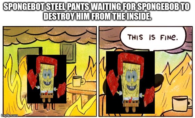 SpongeBot steel pants waiting for SpongeBob to  destroy him from the inside. | SPONGEBOT STEEL PANTS WAITING FOR SPONGEBOB TO 
DESTROY HIM FROM THE INSIDE. | image tagged in memes,this is fine | made w/ Imgflip meme maker