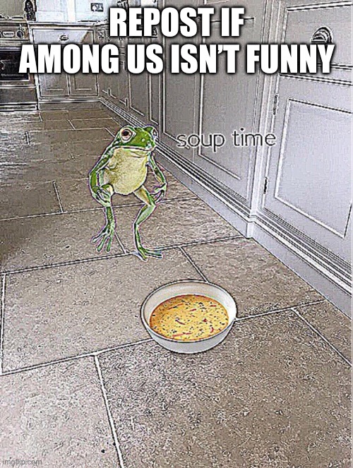 Repost | REPOST IF AMONG US ISN’T FUNNY | image tagged in soup time | made w/ Imgflip meme maker