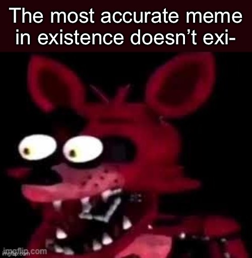 Foxy being surprised asf | The most accurate meme in existence doesn’t exi- | image tagged in foxy being surprised asf | made w/ Imgflip meme maker