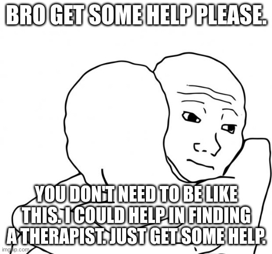 I Know That Feel Bro Meme | BRO GET SOME HELP PLEASE. YOU DON'T NEED TO BE LIKE THIS. I COULD HELP IN FINDING A THERAPIST. JUST GET SOME HELP. | image tagged in memes,i know that feel bro | made w/ Imgflip meme maker