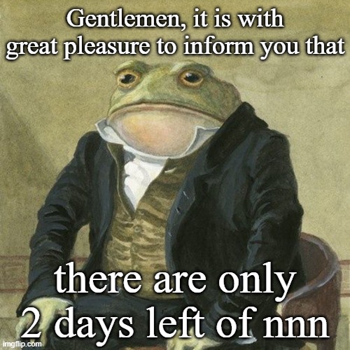 Gentlemen, it is with great pleasure to inform you that | Gentlemen, it is with great pleasure to inform you that; there are only 2 days left of nnn | image tagged in gentlemen it is with great pleasure to inform you that | made w/ Imgflip meme maker