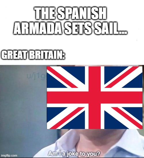 They Tried | THE SPANISH ARMADA SETS SAIL... GREAT BRITAIN: | image tagged in am i a joke to you | made w/ Imgflip meme maker