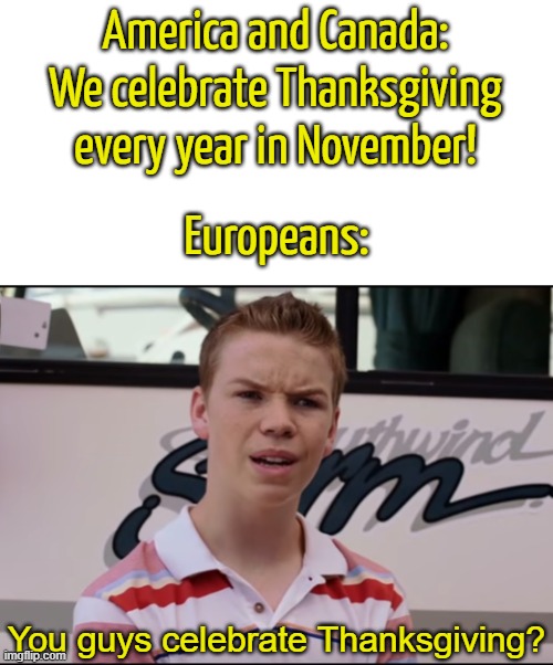 As a European, I can confirm that this is true | America and Canada: We celebrate Thanksgiving every year in November! Europeans:; You guys celebrate Thanksgiving? | image tagged in you guys are getting paid,funny,memes,thanksgiving,holidays,front page plz | made w/ Imgflip meme maker