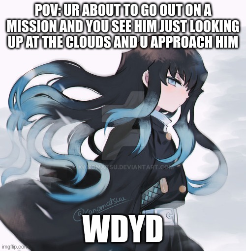 it was so  long ago since I got this image I forgot (I'm sorry if u have to keep seeing me say this mods of role-play stream) | POV: UR ABOUT TO GO OUT ON A MISSION AND YOU SEE HIM JUST LOOKING UP AT THE CLOUDS AND U APPROACH HIM; WDYD | image tagged in rp,demon slayer rp,demon slayer,why are you reading the tags | made w/ Imgflip meme maker