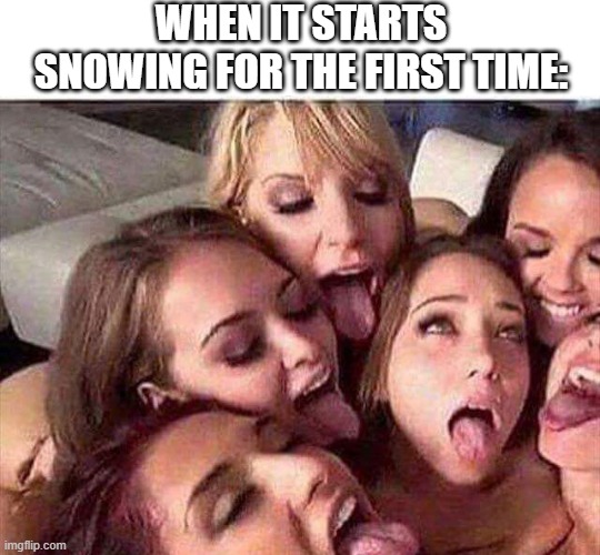 Here Comes the Snow | WHEN IT STARTS SNOWING FOR THE FIRST TIME: | image tagged in porn scene | made w/ Imgflip meme maker