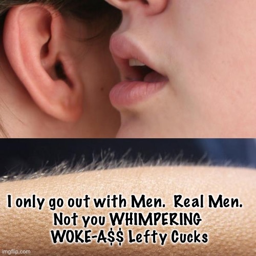 Whisper and Goosebumps | I only go out with Men.  Real Men.  
Not you WHIMPERING 
WOKE-A$$ Lefty Cucks | image tagged in whisper and goosebumps,memes | made w/ Imgflip meme maker