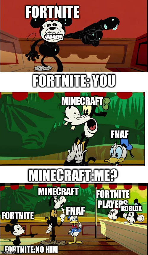 Fornite if roblox bankrupt them | FORTNITE; FORTNITE: YOU; MINECRAFT; FNAF; FORTNITE PLAYERS; MINECRAFT:ME? MINECRAFT; ROBLOX; FNAF; FORTNITE; FORTNITE:NO HIM | image tagged in disney,gaming,funny,fortnite | made w/ Imgflip meme maker