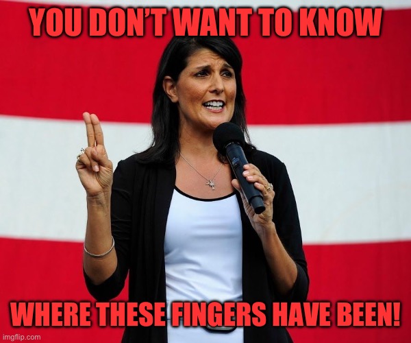 Nikki Haley | YOU DON’T WANT TO KNOW; WHERE THESE FINGERS HAVE BEEN! | image tagged in nikki haley | made w/ Imgflip meme maker