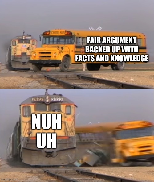 FYM NUH UH??!! | FAIR ARGUMENT BACKED UP WITH FACTS AND KNOWLEDGE; NUH UH | image tagged in a train hitting a school bus,nuh uh,argument,memes,funny | made w/ Imgflip meme maker