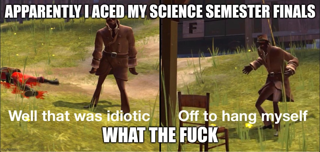 qhar | APPARENTLY I ACED MY SCIENCE SEMESTER FINALS; WHAT THE FUCK | image tagged in off to hang myself | made w/ Imgflip meme maker