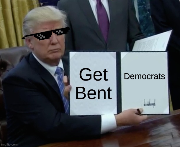 Trump Bill Signing | Get Bent; Democrats | image tagged in memes,trump bill signing | made w/ Imgflip meme maker