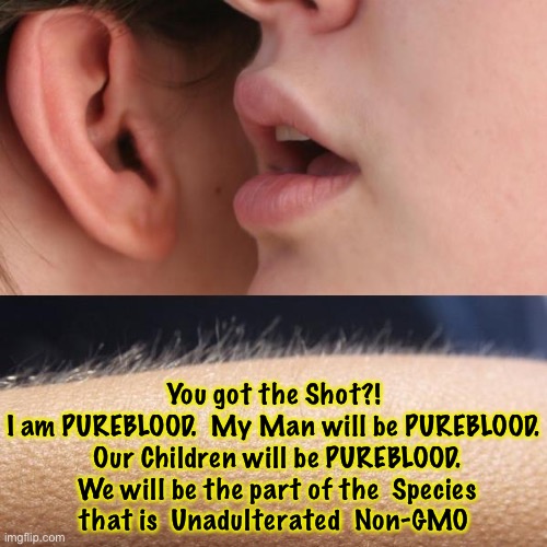 Be gone | You got the Shot?!
I am PUREBLOOD.  My Man will be PUREBLOOD.  Our Children will be PUREBLOOD.  We will be the part of the  Species
that is  Unadulterated  Non-GMO | image tagged in whisper and goosebumps,memes | made w/ Imgflip meme maker