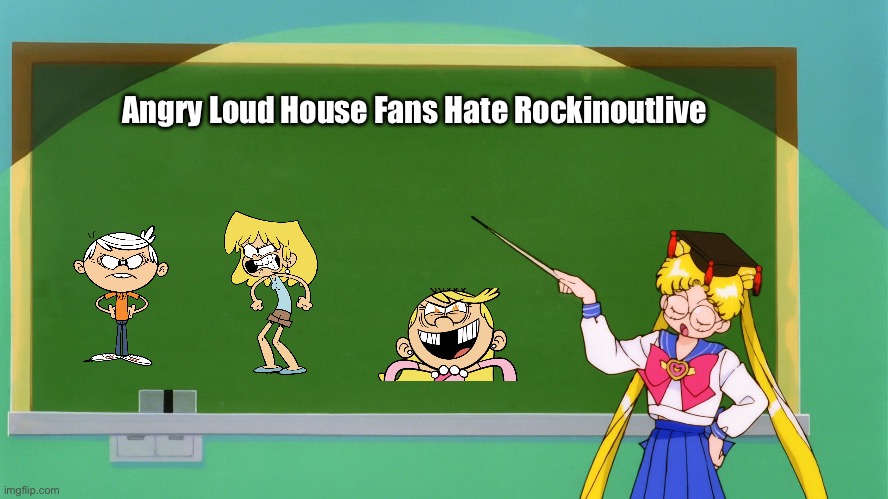 Angry Loud House Fans Hate Rockinoutlive | Angry Loud House Fans Hate Rockinoutlive | image tagged in sailor moon chalkboard,the loud house,lincoln loud,lori loud,nickelodeon,deviantart | made w/ Imgflip meme maker