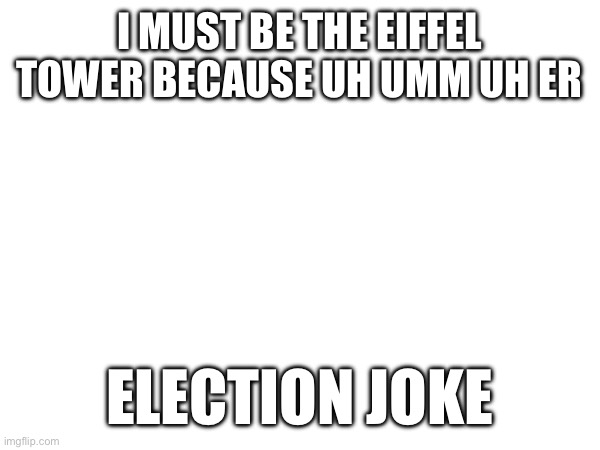 I MUST BE THE EIFFEL TOWER BECAUSE UH UMM UH ER; ELECTION JOKE | made w/ Imgflip meme maker