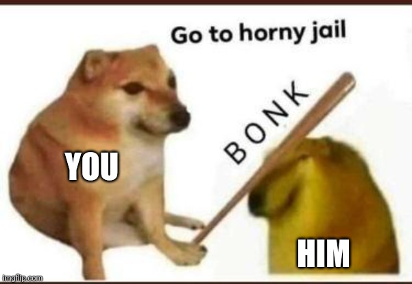 Go to horny jail | YOU HIM | image tagged in go to horny jail | made w/ Imgflip meme maker