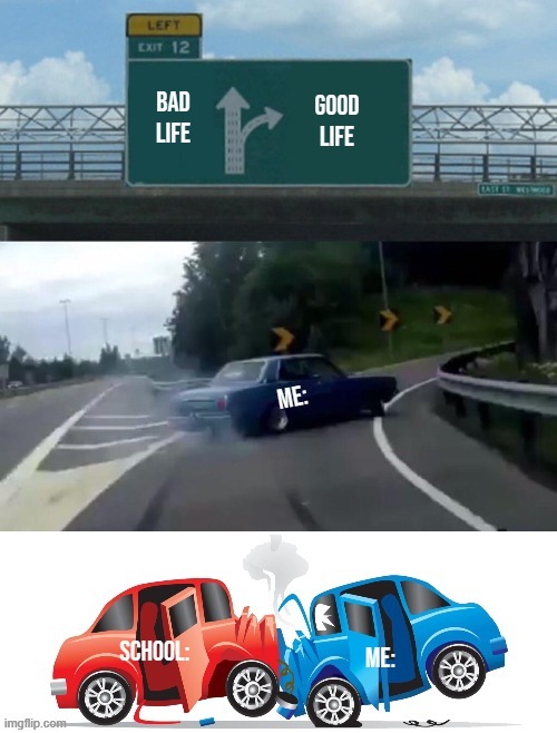 Left Exit Fail | GOOD LIFE; BAD LIFE; ME:; SCHOOL:; ME: | image tagged in left exit fail | made w/ Imgflip meme maker