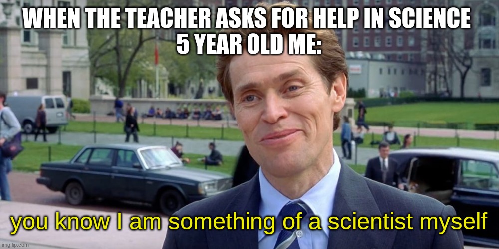 You know, I'm something of a scientist myself | WHEN THE TEACHER ASKS FOR HELP IN SCIENCE 

5 YEAR OLD ME:; you know I am something of a scientist myself | image tagged in you know i'm something of a scientist myself | made w/ Imgflip meme maker