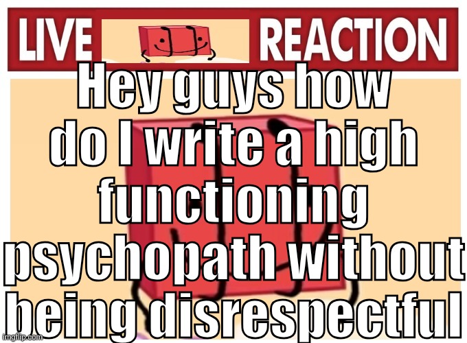Live boky reaction | Hey guys how do I write a high functioning psychopath without being disrespectful | image tagged in live boky reaction | made w/ Imgflip meme maker