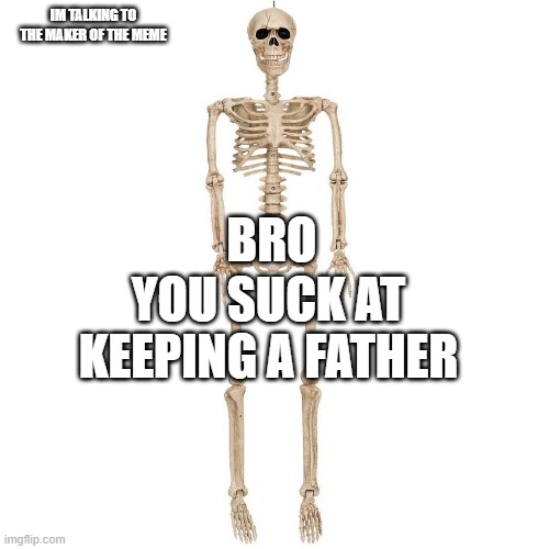 b t t b | BRO YOU SUCK AT KEEPING A FATHER IM TALKING TO THE MAKER OF THE MEME | image tagged in b t t b | made w/ Imgflip meme maker