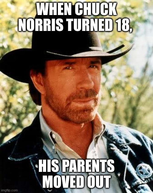 chuck norris is following you | WHEN CHUCK NORRIS TURNED 18, HIS PARENTS MOVED OUT | image tagged in memes,chuck norris,the hell out | made w/ Imgflip meme maker