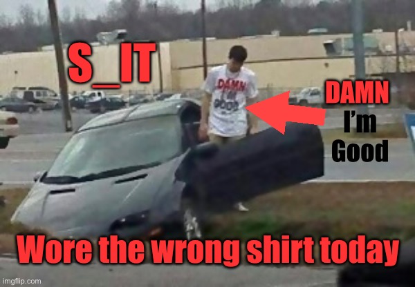 Damn I am good | S_IT; DAMN; I’m
Good; Wore the wrong shirt today | image tagged in s_it,car crash,young guy,wrong shirt,today | made w/ Imgflip meme maker