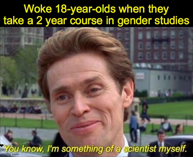 You know, I'm something of a scientist myself | Woke 18-year-olds when they take a 2 year course in gender studies | image tagged in you know i'm something of a scientist myself | made w/ Imgflip meme maker