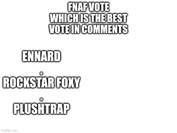 FNAF VOTE
WHICH IS THE BEST
VOTE IN COMMENTS; ENNARD
.
ROCKSTAR FOXY
.
PLUSHTRAP | made w/ Imgflip meme maker