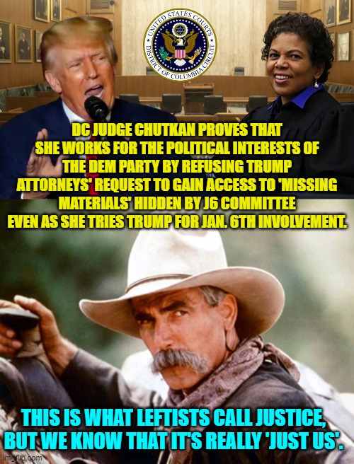 For leftists the political ends always justify the means. | DC JUDGE CHUTKAN PROVES THAT SHE WORKS FOR THE POLITICAL INTERESTS OF THE DEM PARTY BY REFUSING TRUMP ATTORNEYS' REQUEST TO GAIN ACCESS TO 'MISSING MATERIALS' HIDDEN BY J6 COMMITTEE EVEN AS SHE TRIES TRUMP FOR JAN. 6TH INVOLVEMENT. THIS IS WHAT LEFTISTS CALL JUSTICE, BUT WE KNOW THAT IT'S REALLY 'JUST US'. | image tagged in truth | made w/ Imgflip meme maker
