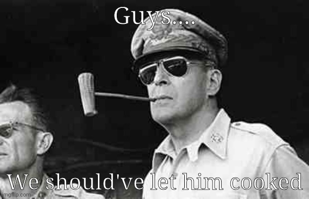 MacArthur | Guys.... We should've let him cooked | image tagged in macarthur | made w/ Imgflip meme maker