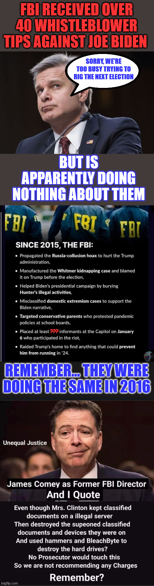 With all of the evidence against Joe Biden, you might be wondering: What’s the hold up? | FBI RECEIVED OVER 40 WHISTLEBLOWER TIPS AGAINST JOE BIDEN; SORRY, WE'RE TOO BUSY TRYING TO RIG THE NEXT ELECTION; BUT IS APPARENTLY DOING NOTHING ABOUT THEM; ??? REMEMBER... THEY WERE DOING THE SAME IN 2016 | image tagged in crooked,biden,fbi,election fraud | made w/ Imgflip meme maker