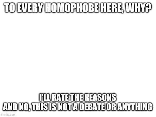 TO EVERY HOMOPHOBE HERE, WHY? I’LL RATE THE REASONS
AND NO, THIS IS NOT A DEBATE OR ANYTHING | made w/ Imgflip meme maker