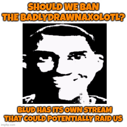 well? | SHOULD WE BAN THE BADLYDRAWNAXOLOTL? BLUD HAS ITS OWN STREAM THAT COULD POTENTIALLY RAID US | made w/ Imgflip meme maker