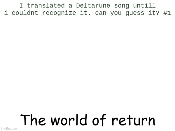 this is kinda hard, and sorry this is weird lmao | I translated a Deltarune song untill i couldnt recognize it. can you guess it? #1; The world of return | made w/ Imgflip meme maker