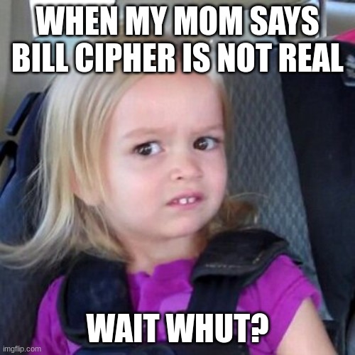 Wait whut | WHEN MY MOM SAYS BILL CIPHER IS NOT REAL; WAIT WHUT? | image tagged in wait whut | made w/ Imgflip meme maker