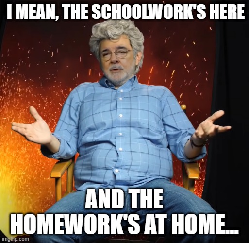 George Lucas you see what i mean | I MEAN, THE SCHOOLWORK'S HERE AND THE HOMEWORK'S AT HOME... | image tagged in george lucas you see what i mean | made w/ Imgflip meme maker