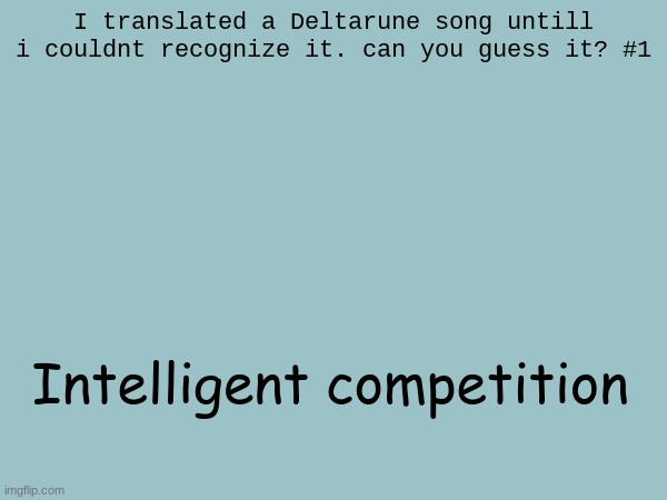 ill try to make one of these a day | I translated a Deltarune song untill i couldnt recognize it. can you guess it? #1; Intelligent competition | made w/ Imgflip meme maker