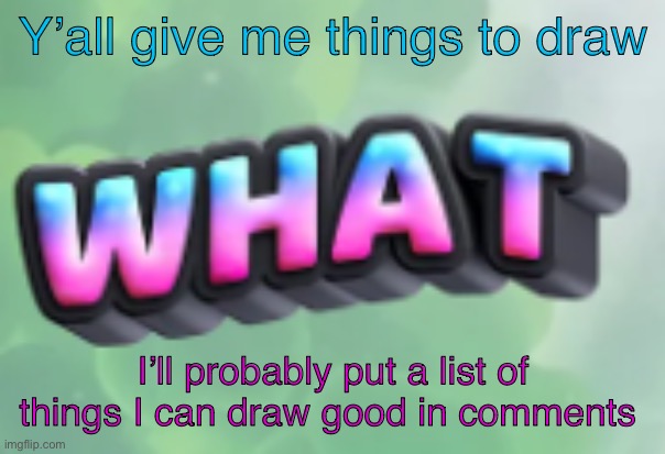 what | Y’all give me things to draw; I’ll probably put a list of things I can draw good in comments | image tagged in what | made w/ Imgflip meme maker